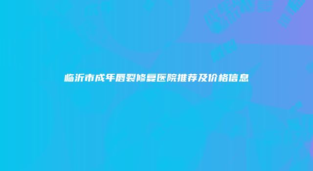 临沂市成年唇裂修复医院推荐及价格信息
