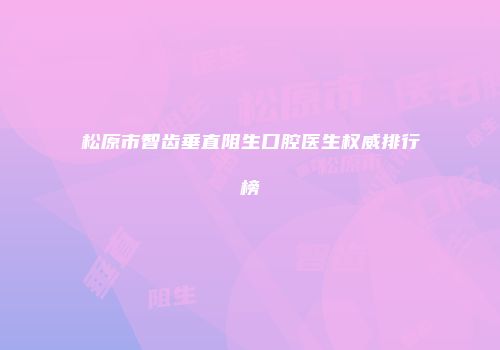 松原市智齿垂直阻生口腔医生权威排行榜