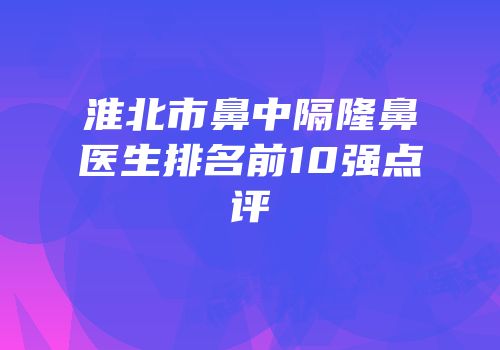 淮北市鼻中隔隆鼻医生排名前10强点评