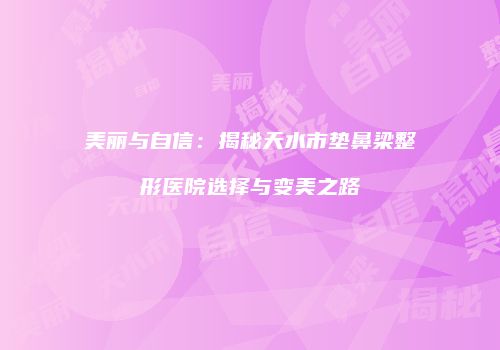 美丽与自信：揭秘天水市垫鼻梁整形医院选择与变美之路