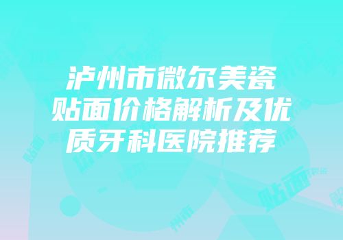 泸州市微尔美瓷贴面价格解析及优质牙科医院推荐
