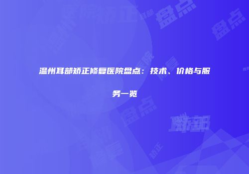 温州耳部矫正修复医院盘点：技术、价格与服务一览