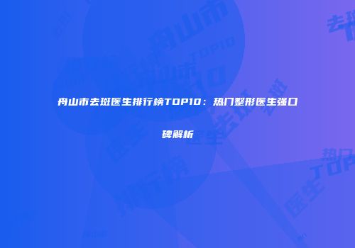 舟山市去斑医生排行榜TOP10：热门整形医生强口碑解析