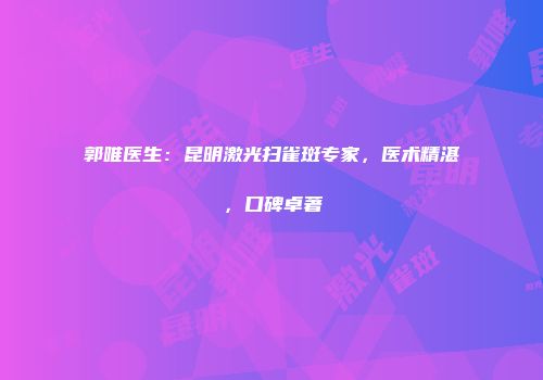 郭唯医生：昆明激光扫雀斑专家，医术精湛，口碑卓著