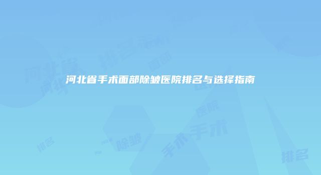 河北省手术面部除皱医院排名与选择指南