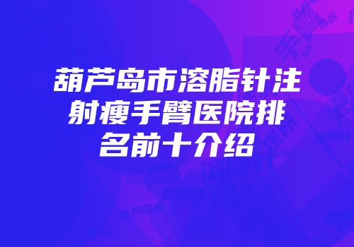 葫芦岛市溶脂针注射瘦手臂医院排名前十介绍