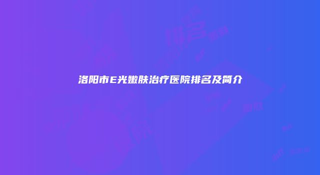 洛阳市E光嫩肤治疗医院排名及简介