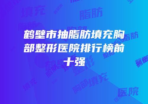 鹤壁市抽脂肪填充胸部整形医院排行榜前十强
