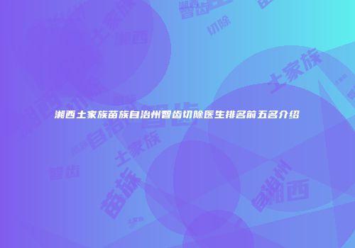 湘西土家族苗族自治州智齿切除医生排名前五名介绍