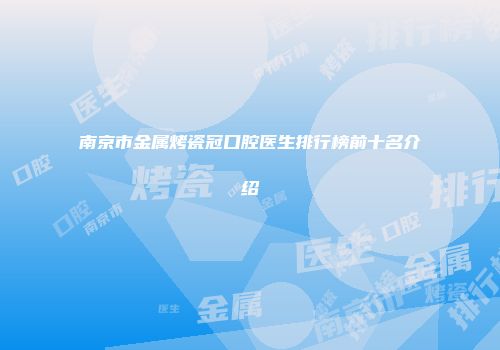 南京市金属烤瓷冠口腔医生排行榜前十名介绍