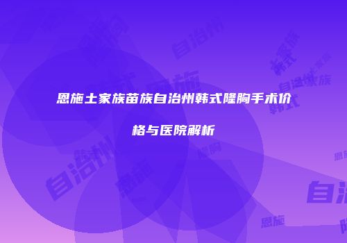 恩施土家族苗族自治州韩式隆胸手术价格与医院解析