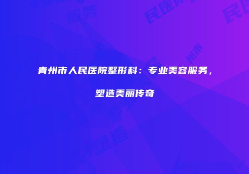 青州市人民医院整形科：专业美容服务，塑造美丽传奇
