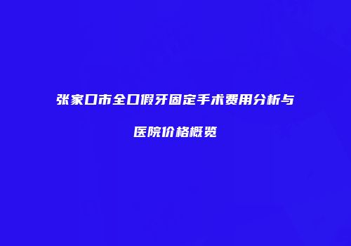 张家口市全口假牙固定手术费用分析与医院价格概览