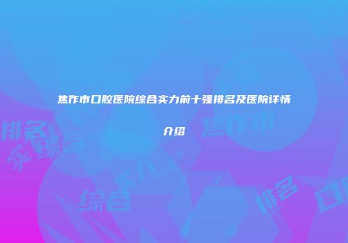 焦作市口腔医院综合实力前十强排名及医院详情介绍