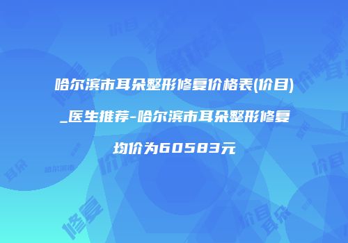 哈尔滨市耳朵整形修复价格表(价目)_医生推荐-哈尔滨市耳朵整形修复均价为60583元