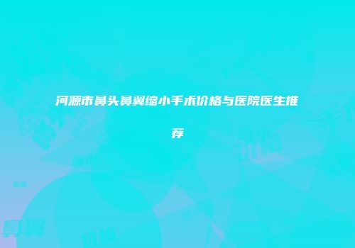 河源市鼻头鼻翼缩小手术价格与医院医生推荐