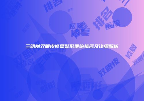 三明割双眼皮修复整形医院排名及详细解析