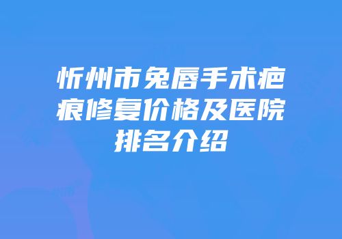 忻州市兔唇手术疤痕修复价格及医院排名介绍