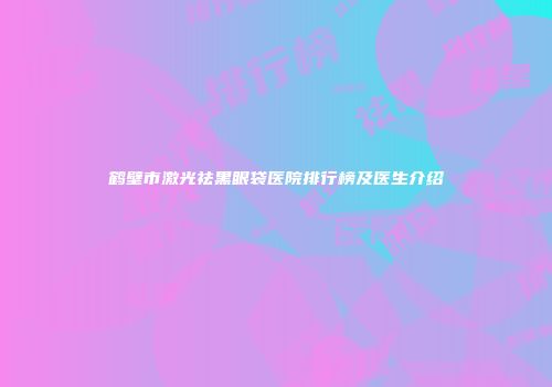 鹤壁市激光祛黑眼袋医院排行榜及医生介绍