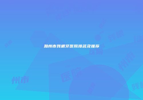 滁州市残根牙医院排名及推荐