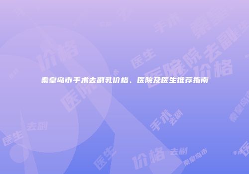 秦皇岛市手术去副乳价格、医院及医生推荐指南