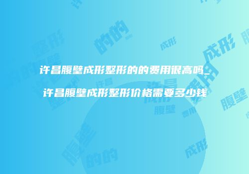 许昌腹壁成形整形的的费用很高吗_许昌腹壁成形整形价格需要多少钱