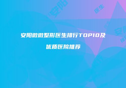 安阳微微整形医生排行TOP10及优质医院推荐