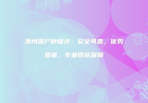 漳州国产种植牙：安全可靠，优势显著，专业团队保障