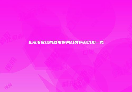 北京市耳结构畸形医院口碑榜及价格一览