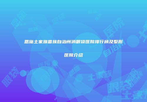 恩施土家族苗族自治州消眼袋医院排行榜及整形医院介绍