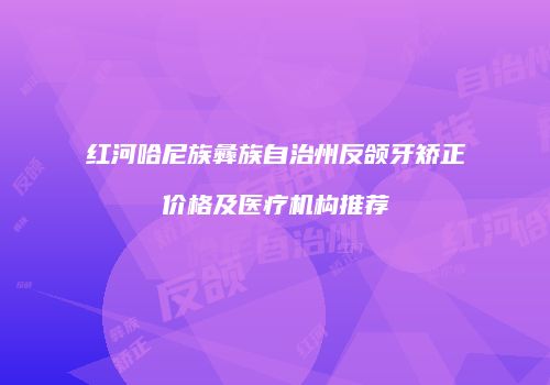 红河哈尼族彝族自治州反颌牙矫正价格及医疗机构推荐