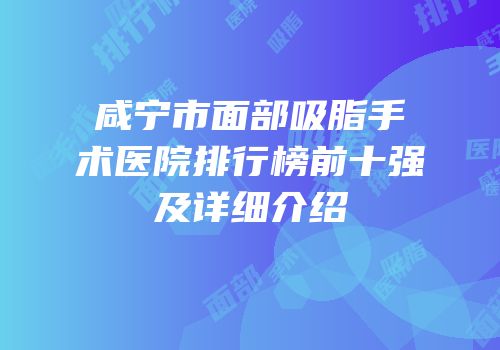 咸宁市面部吸脂手术医院排行榜前十强及详细介绍