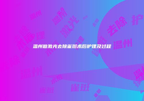 温州做激光去除雀斑术后护理及过程