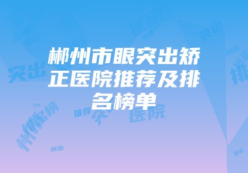 郴州市眼突出矫正医院推荐及排名榜单