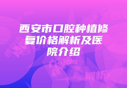 西安市口腔种植修复价格解析及医院介绍