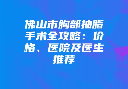 佛山市胸部抽脂手术全攻略：价格、医院及医生推荐