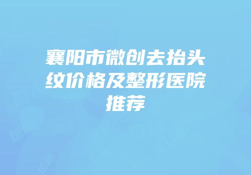 襄阳市微创去抬头纹价格及整形医院推荐