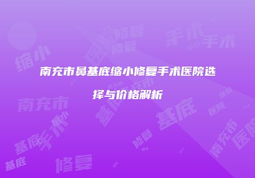 南充市鼻基底缩小修复手术医院选择与价格解析