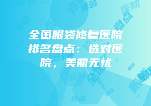 全国眼袋修复医院排名盘点：选对医院，美丽无忧