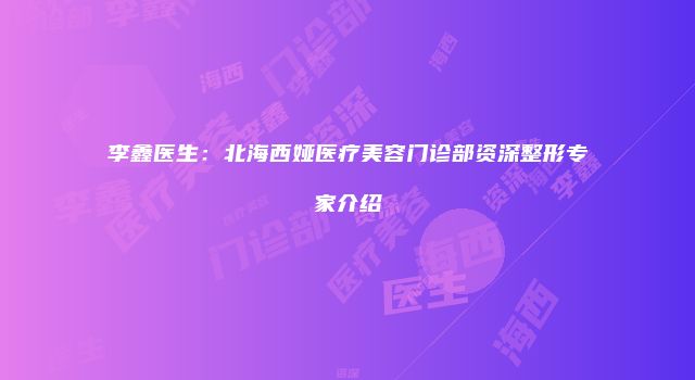 李鑫医生：北海西娅医疗美容门诊部资深整形专家介绍