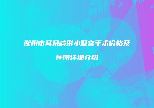 湖州市耳朵畸形小整容手术价格及医院详细介绍