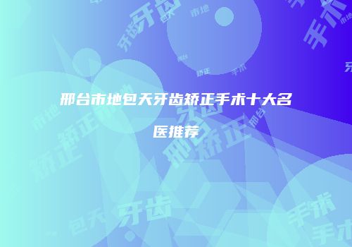 邢台市地包天牙齿矫正手术十大名医推荐