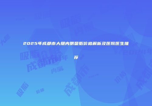 2025年成都市大腿内侧吸脂价格解析及医院医生推荐