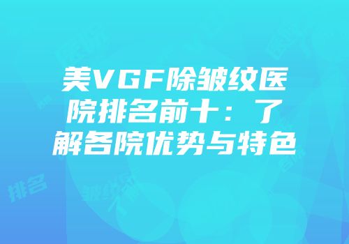 美VGF除皱纹医院排名前十：了解各院优势与特色