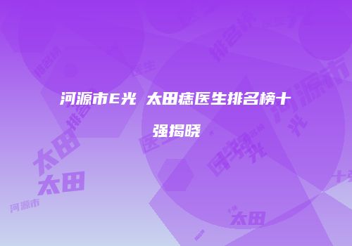 河源市E光袪太田痣医生排名榜十强揭晓