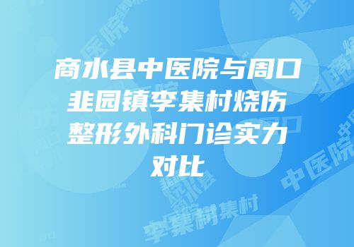 商水县中医院与周口韭园镇李集村烧伤整形外科门诊实力对比