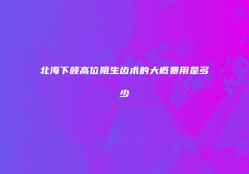 北海下颌高位阻生齿术的大概费用是多少