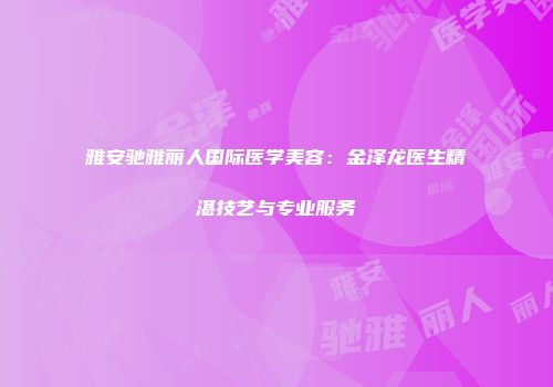 雅安驰雅丽人国际医学美容：金泽龙医生精湛技艺与专业服务