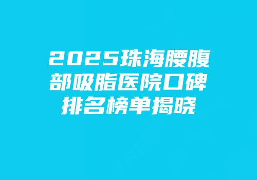 2025珠海腰腹部吸脂医院口碑排名榜单揭晓