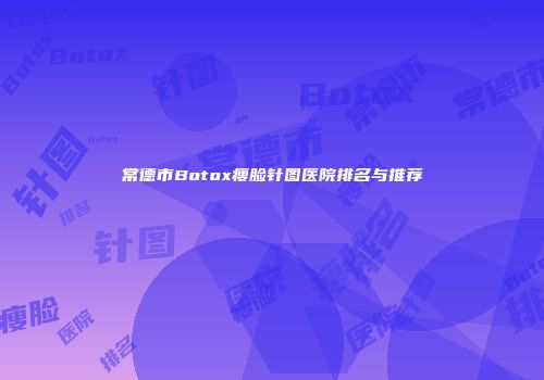 常德市Botox瘦脸针图医院排名与推荐